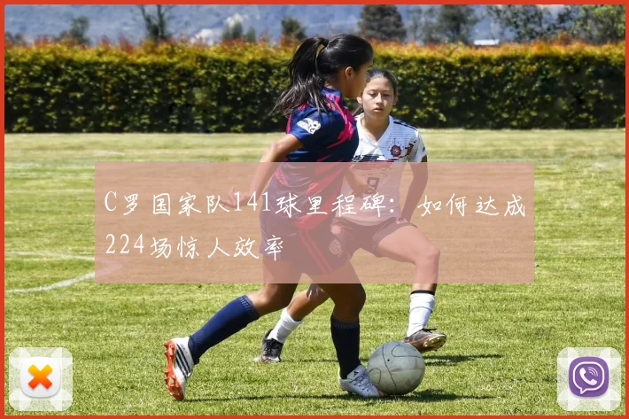 C罗国家队141球里程碑：如何达成224场惊人效率