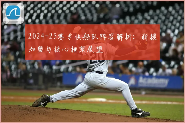 2024-25赛季快船队阵容解析：新援加盟与核心框架展望