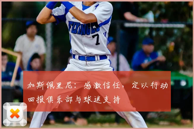 加斯佩里尼：感激信任，定以行动回报俱乐部与球迷支持