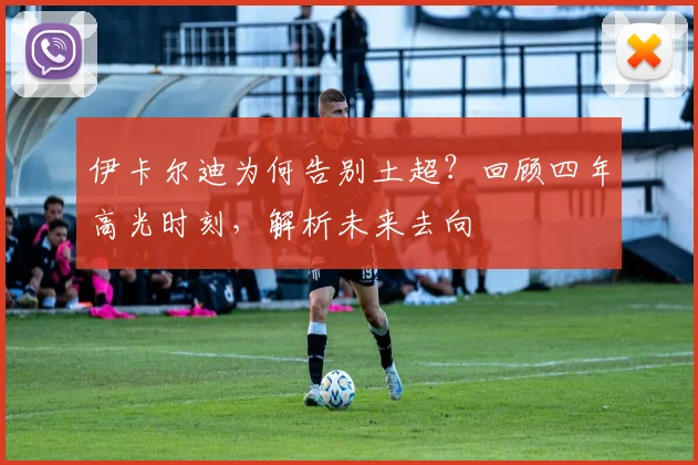 伊卡尔迪为何告别土超？回顾四年高光时刻，解析未来去向