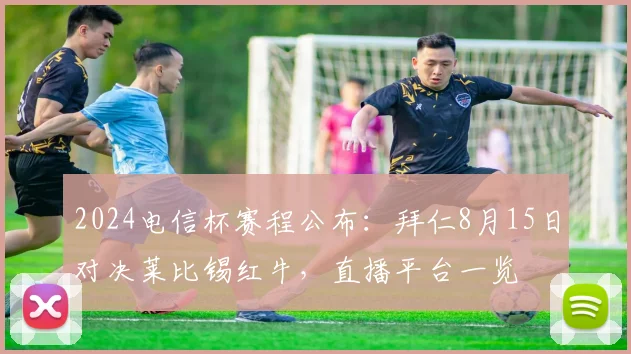 2024电信杯赛程公布：拜仁8月15日对决莱比锡红牛，直播平台一览