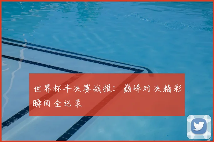 世界杯半决赛战报：巅峰对决精彩瞬间全记录