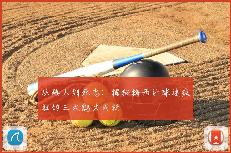 从路人到死忠：揭秘梅西让球迷疯狂的三大魅力内核