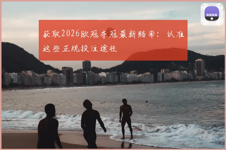获取2026欧冠夺冠最新赔率：认准这些正规投注途径