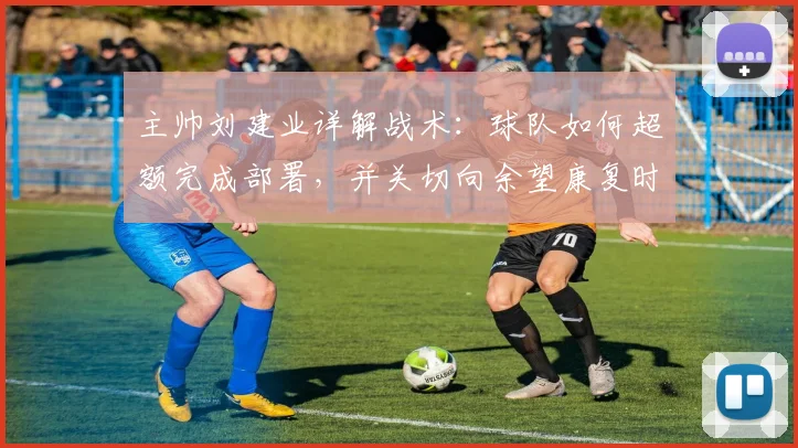 主帅刘建业详解战术：球队如何超额完成部署，并关切向余望康复时间表