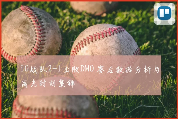 iG战队2-1击败DMO 赛后数据分析与高光时刻集锦