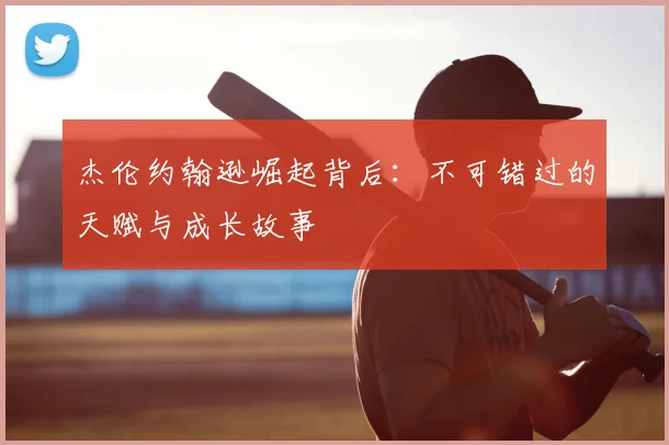 杰伦约翰逊崛起背后：不可错过的天赋与成长故事