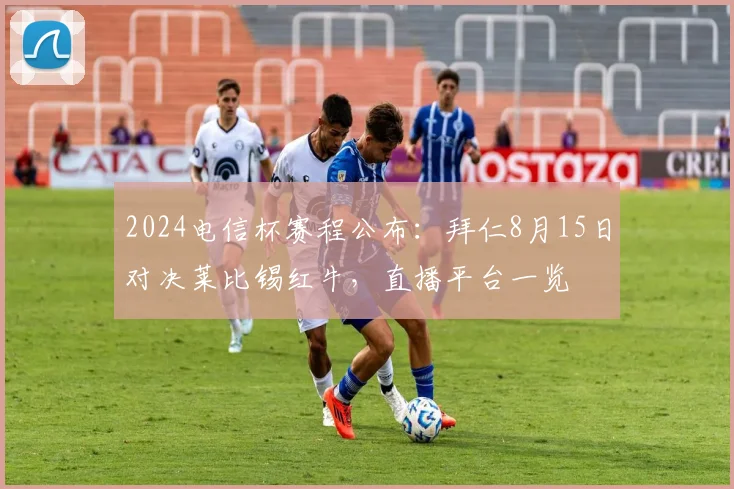 2024电信杯赛程公布：拜仁8月15日对决莱比锡红牛，直播平台一览