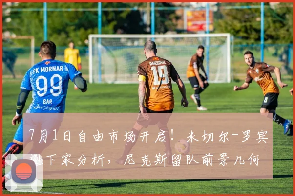 7月1日自由市场开启！米切尔-罗宾逊下家分析，尼克斯留队前景几何？