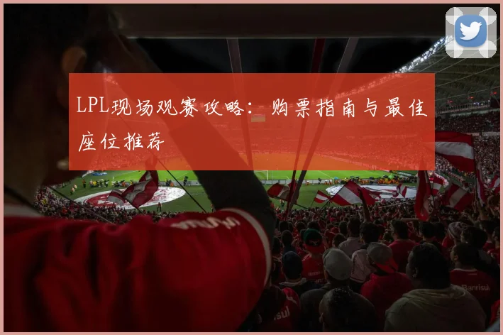 LPL现场观赛攻略:购票指南与最佳座位推荐