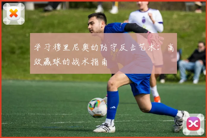 学习穆里尼奥的防守反击艺术:高效赢球的战术指南