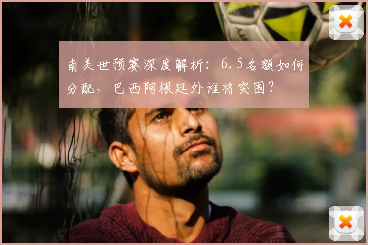 南美世预赛深度解析：6.5名额如何分配，巴西阿根廷外谁将突围？