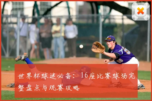 世界杯球迷必备：16座比赛球场完整盘点与观赛攻略