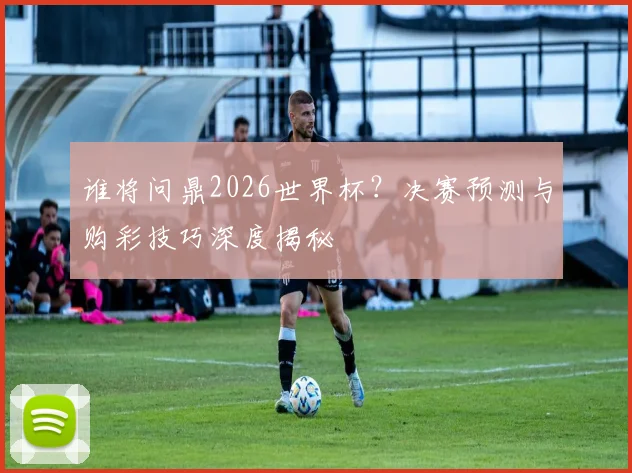 谁将问鼎2026世界杯？决赛预测与购彩技巧深度揭秘