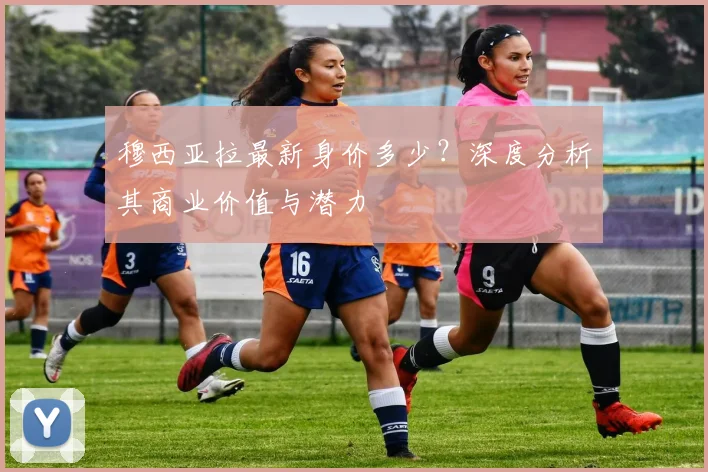 穆西亚拉最新身价多少？深度分析其商业价值与潜力
