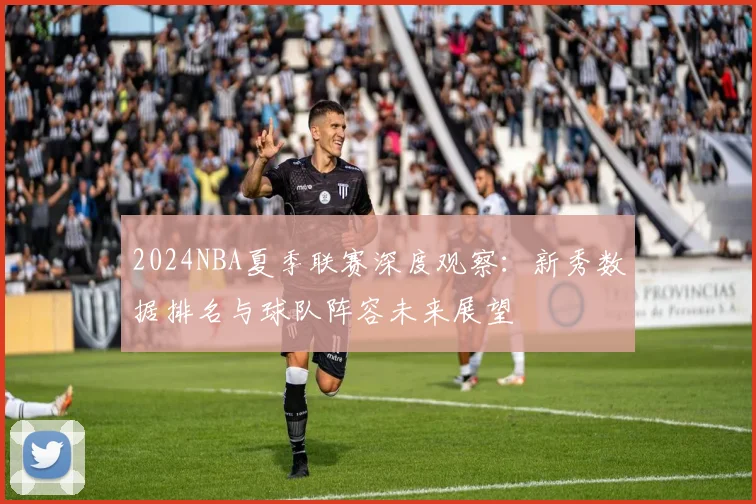 2024NBA夏季联赛深度观察：新秀数据排名与球队阵容未来展望
