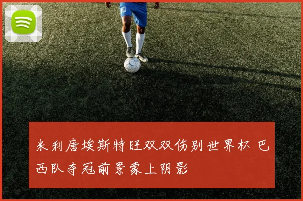 米利唐埃斯特旺双双伤别世界杯 巴西队夺冠前景蒙上阴影