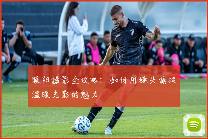 暖阳摄影全攻略：如何用镜头捕捉温暖光影的魅力