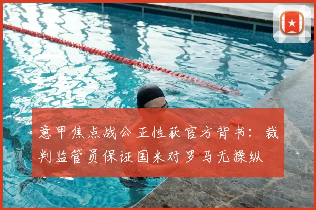意甲焦点战公正性获官方背书：裁判监管员保证国米对罗马无操纵