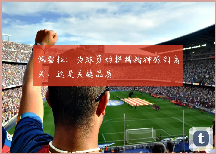 佩雷拉：为球员的拼搏精神感到高兴，这是关键品质