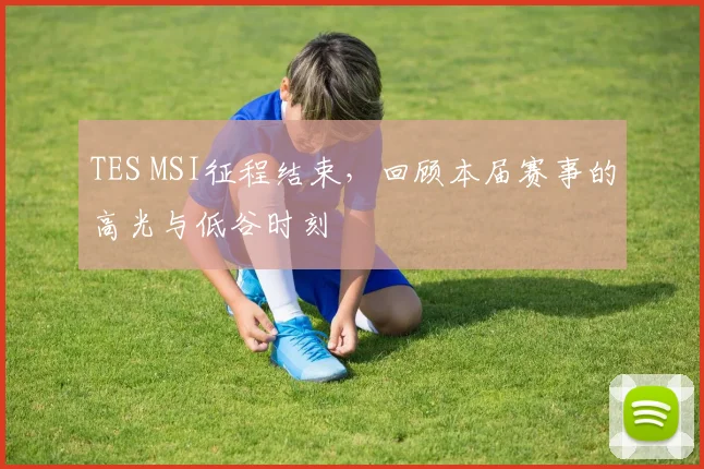 TES MSI征程结束，回顾本届赛事的高光与低谷时刻