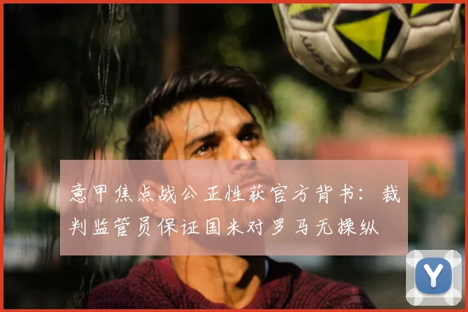意甲焦点战公正性获官方背书：裁判监管员保证国米对罗马无操纵