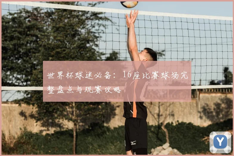 世界杯球迷必备：16座比赛球场完整盘点与观赛攻略