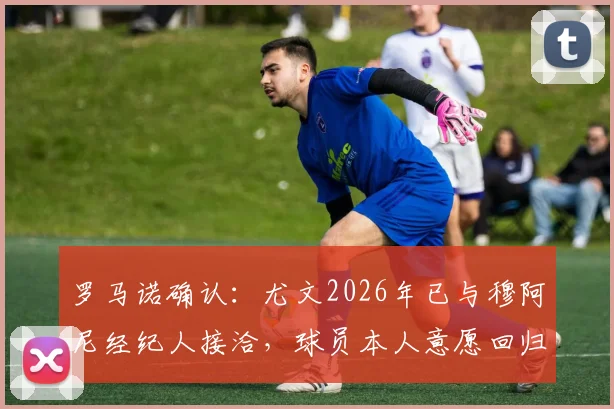罗马诺确认：尤文2026年已与穆阿尼经纪人接洽，球员本人意愿回归尤文图斯