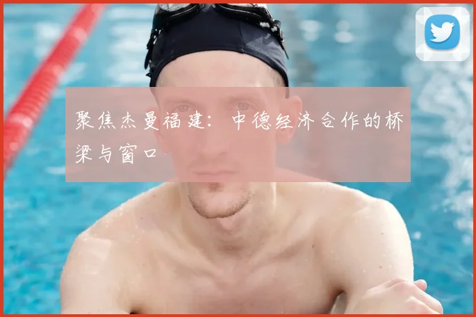 聚焦杰曼福建：中德经济合作的桥梁与窗口