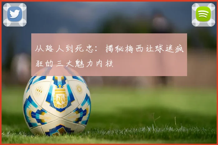 从路人到死忠：揭秘梅西让球迷疯狂的三大魅力内核