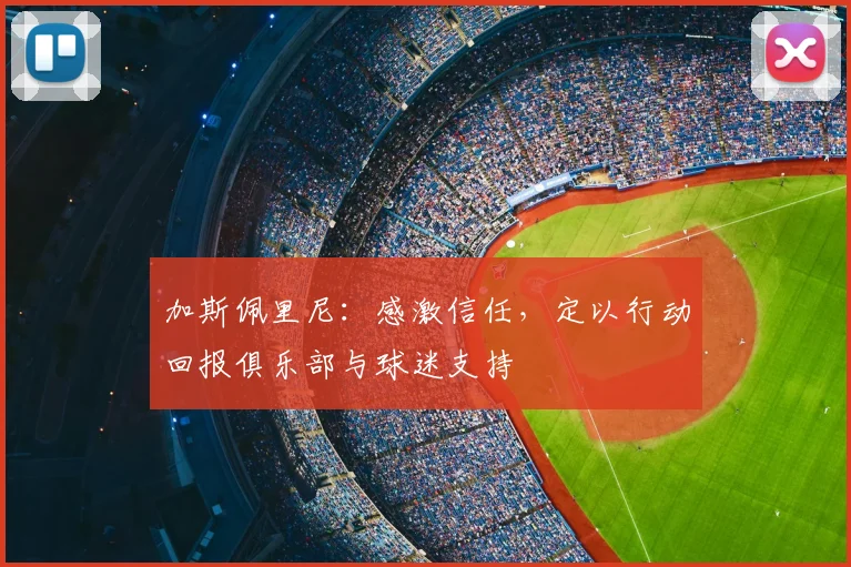 加斯佩里尼：感激信任，定以行动回报俱乐部与球迷支持